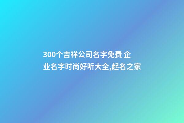 300个吉祥公司名字免费 企业名字时尚好听大全,起名之家-第1张-公司起名-玄机派